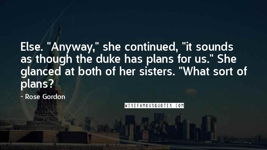 Rose Gordon Quotes: Else. "Anyway," she continued, "it sounds as though the duke has plans for us." She glanced at both of her sisters. "What sort of plans?