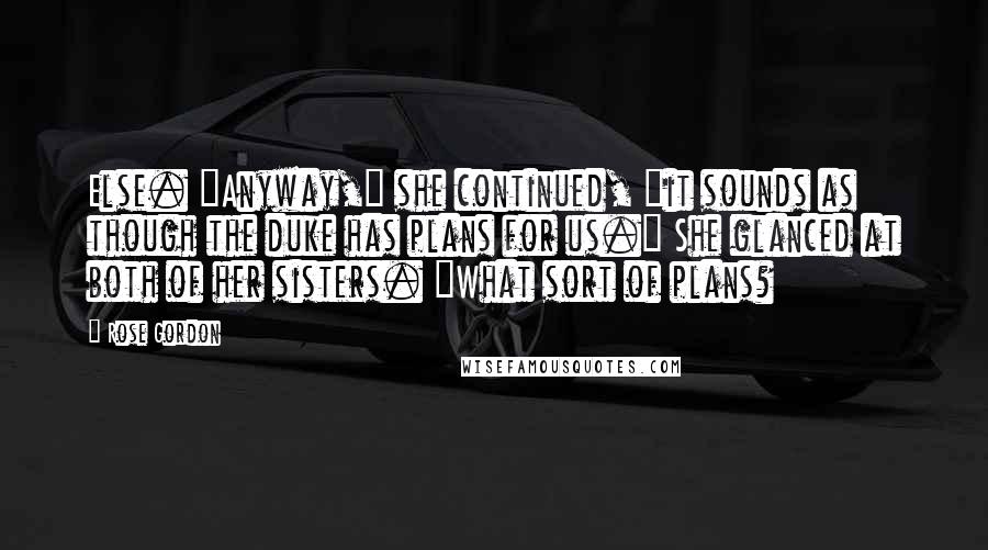 Rose Gordon Quotes: Else. "Anyway," she continued, "it sounds as though the duke has plans for us." She glanced at both of her sisters. "What sort of plans?
