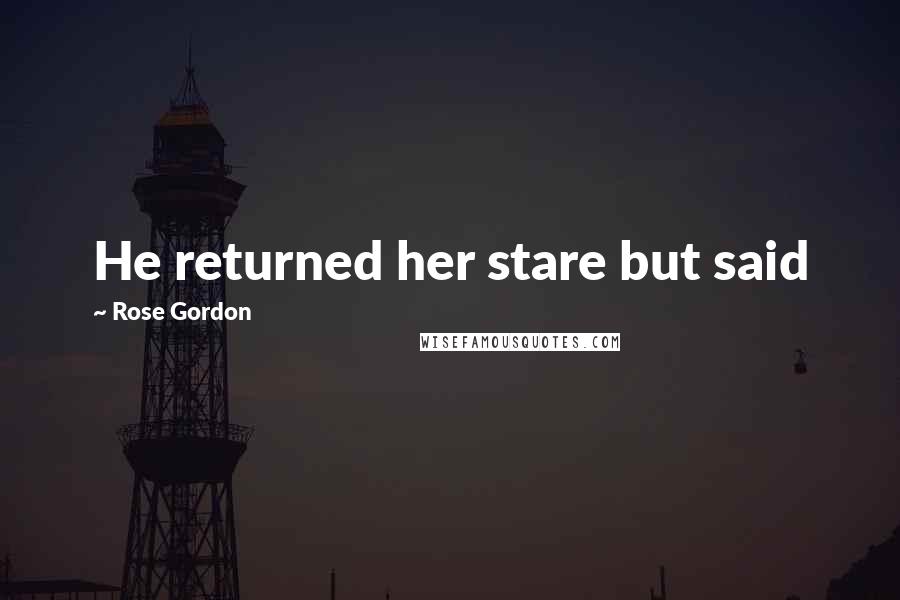 Rose Gordon Quotes: He returned her stare but said