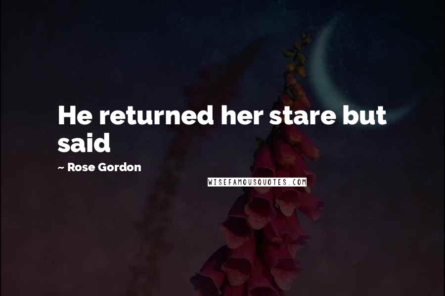 Rose Gordon Quotes: He returned her stare but said