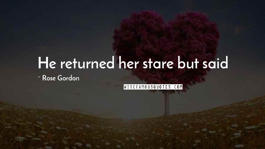 Rose Gordon Quotes: He returned her stare but said