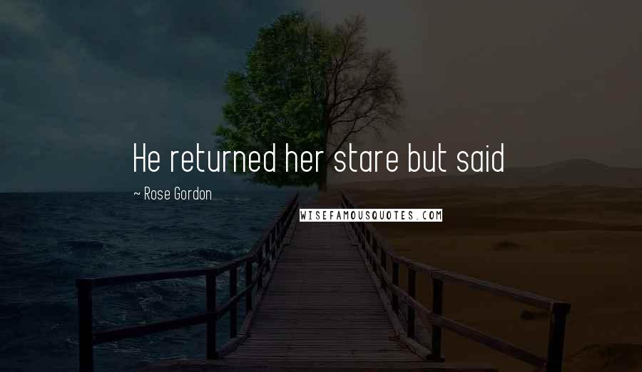 Rose Gordon Quotes: He returned her stare but said