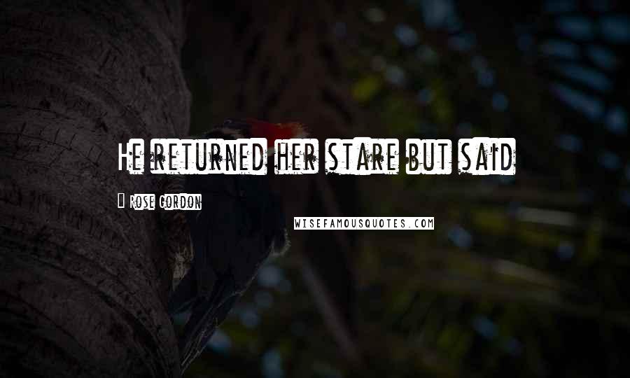 Rose Gordon Quotes: He returned her stare but said