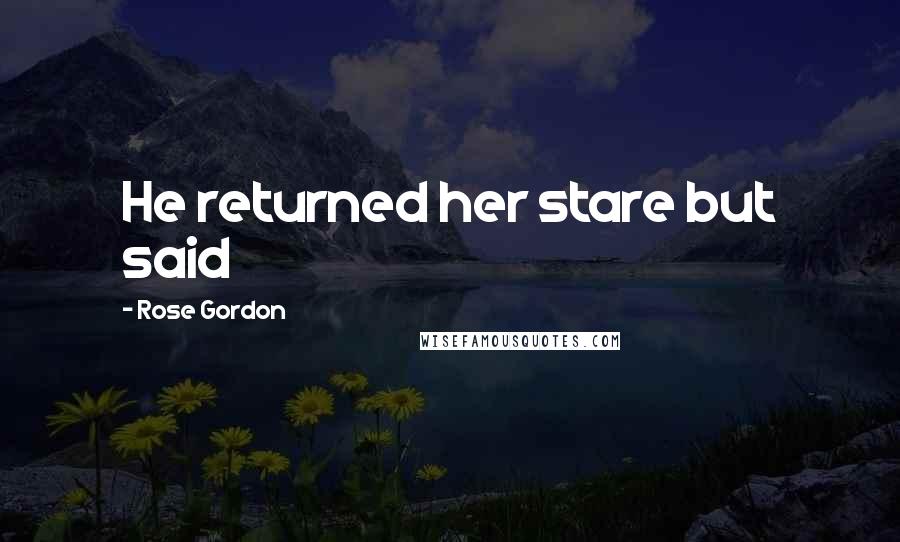 Rose Gordon Quotes: He returned her stare but said