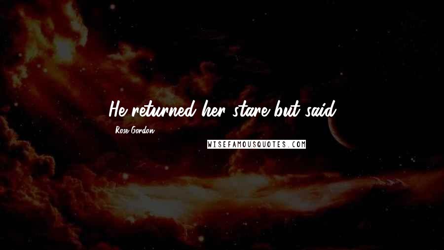 Rose Gordon Quotes: He returned her stare but said