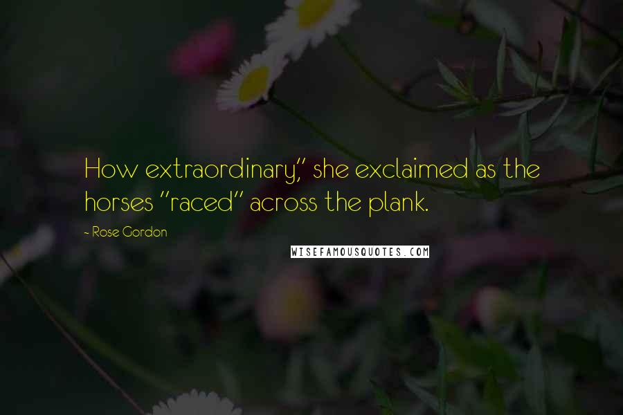 Rose Gordon Quotes: How extraordinary," she exclaimed as the horses "raced" across the plank.