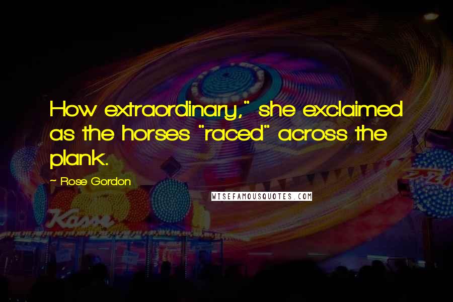 Rose Gordon Quotes: How extraordinary," she exclaimed as the horses "raced" across the plank.