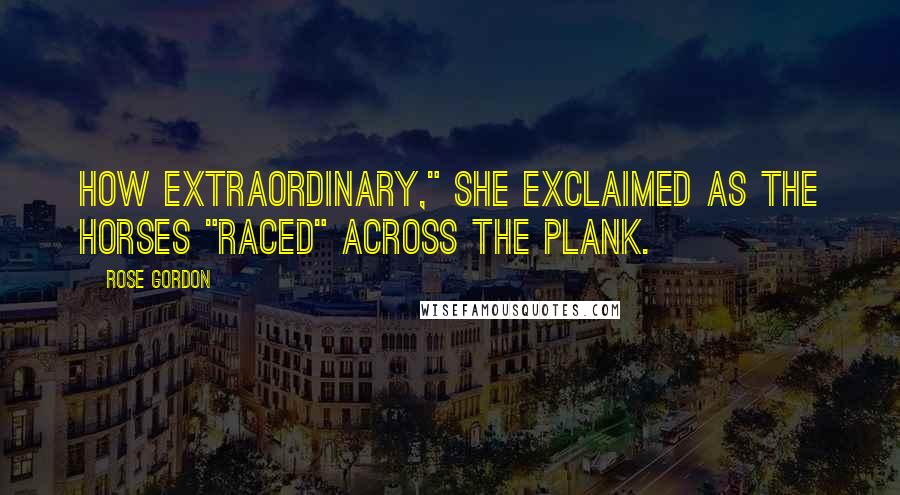 Rose Gordon Quotes: How extraordinary," she exclaimed as the horses "raced" across the plank.