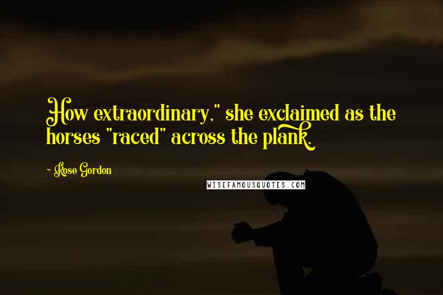 Rose Gordon Quotes: How extraordinary," she exclaimed as the horses "raced" across the plank.