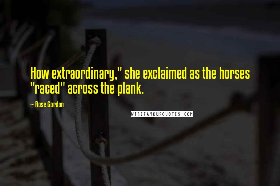 Rose Gordon Quotes: How extraordinary," she exclaimed as the horses "raced" across the plank.