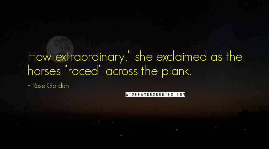 Rose Gordon Quotes: How extraordinary," she exclaimed as the horses "raced" across the plank.