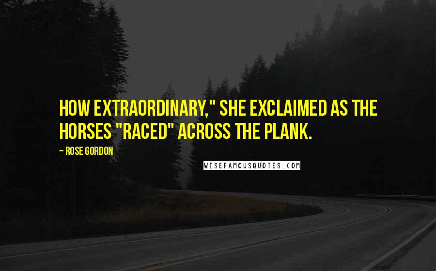 Rose Gordon Quotes: How extraordinary," she exclaimed as the horses "raced" across the plank.