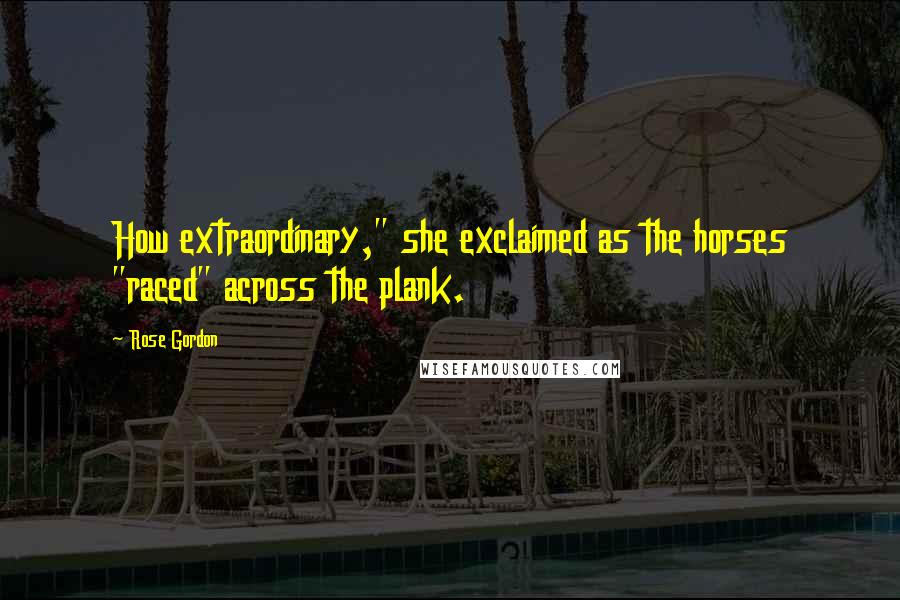 Rose Gordon Quotes: How extraordinary," she exclaimed as the horses "raced" across the plank.