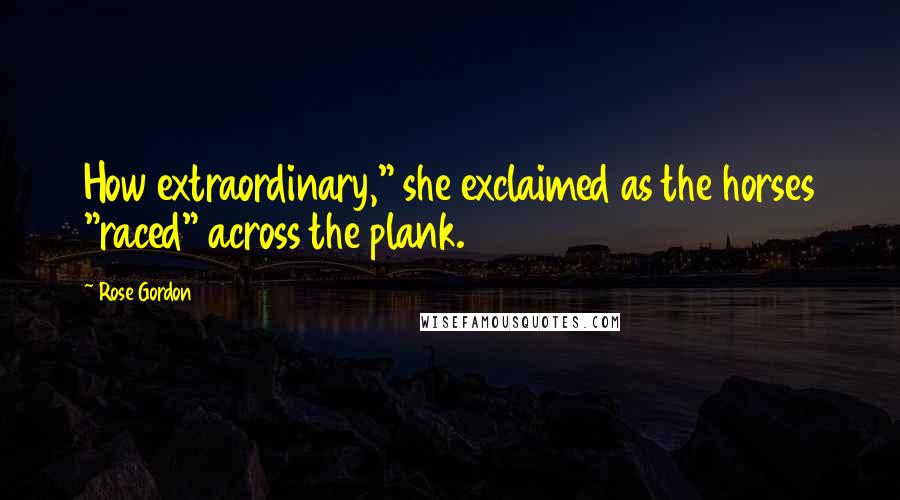 Rose Gordon Quotes: How extraordinary," she exclaimed as the horses "raced" across the plank.