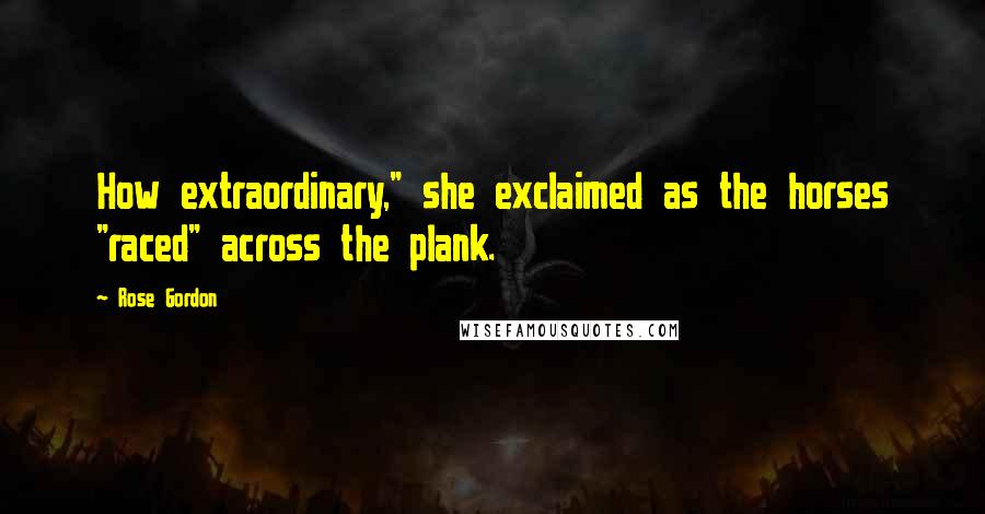 Rose Gordon Quotes: How extraordinary," she exclaimed as the horses "raced" across the plank.