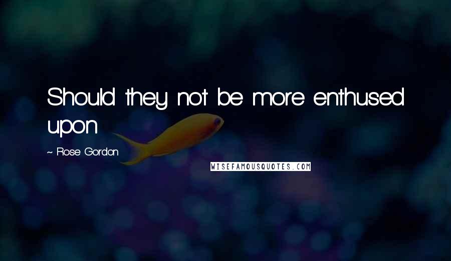 Rose Gordon Quotes: Should they not be more enthused upon