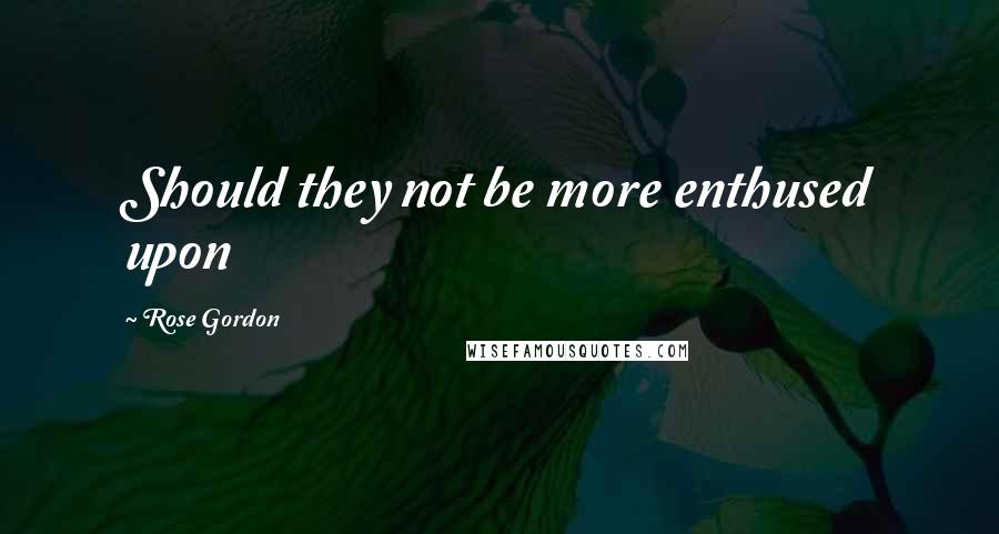 Rose Gordon Quotes: Should they not be more enthused upon