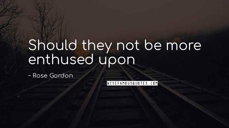 Rose Gordon Quotes: Should they not be more enthused upon
