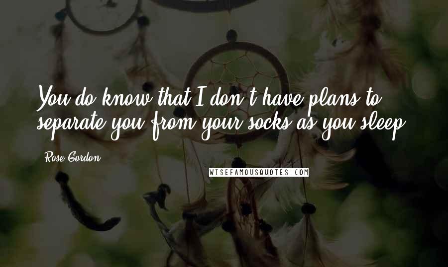 Rose Gordon Quotes: You do know that I don't have plans to separate you from your socks as you sleep?