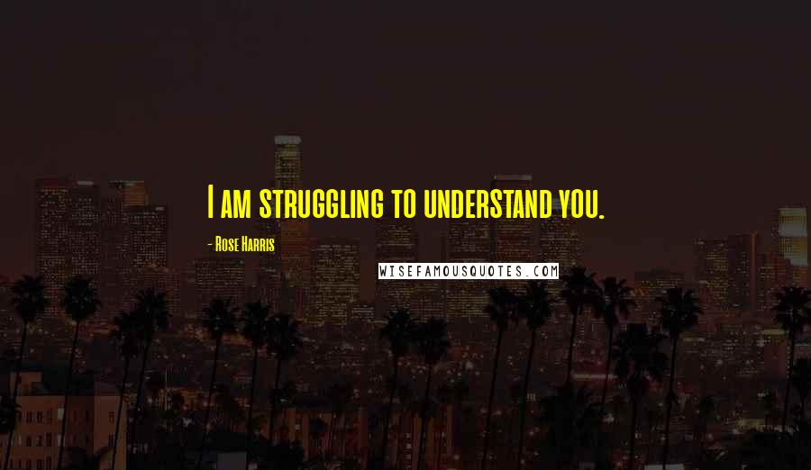 Rose Harris Quotes: I am struggling to understand you.