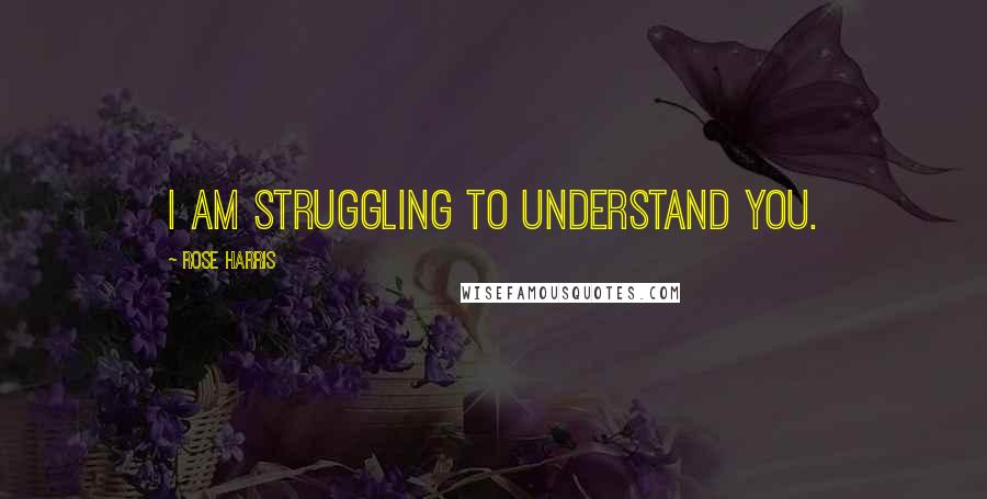 Rose Harris Quotes: I am struggling to understand you.