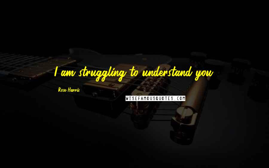 Rose Harris Quotes: I am struggling to understand you.
