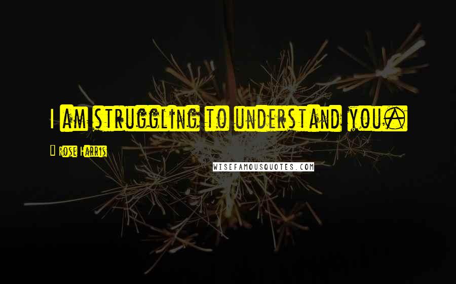 Rose Harris Quotes: I am struggling to understand you.
