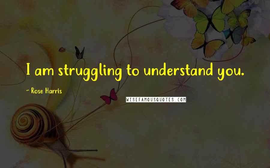 Rose Harris Quotes: I am struggling to understand you.
