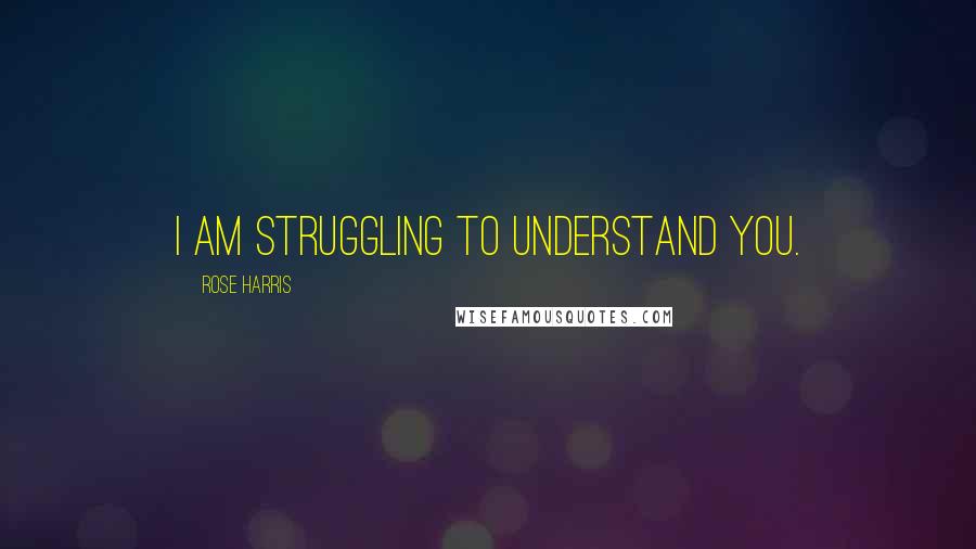 Rose Harris Quotes: I am struggling to understand you.
