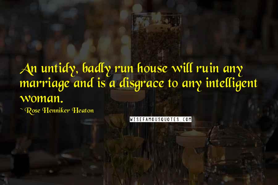 Rose Henniker Heaton Quotes: An untidy, badly run house will ruin any marriage and is a disgrace to any intelligent woman.