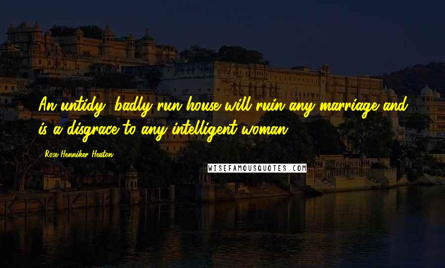 Rose Henniker Heaton Quotes: An untidy, badly run house will ruin any marriage and is a disgrace to any intelligent woman.