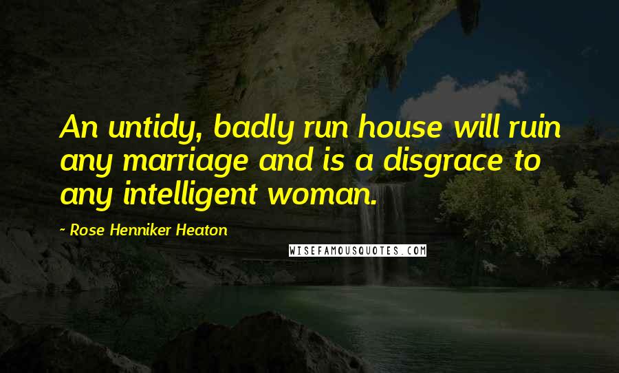 Rose Henniker Heaton Quotes: An untidy, badly run house will ruin any marriage and is a disgrace to any intelligent woman.