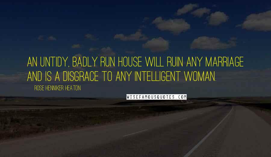 Rose Henniker Heaton Quotes: An untidy, badly run house will ruin any marriage and is a disgrace to any intelligent woman.