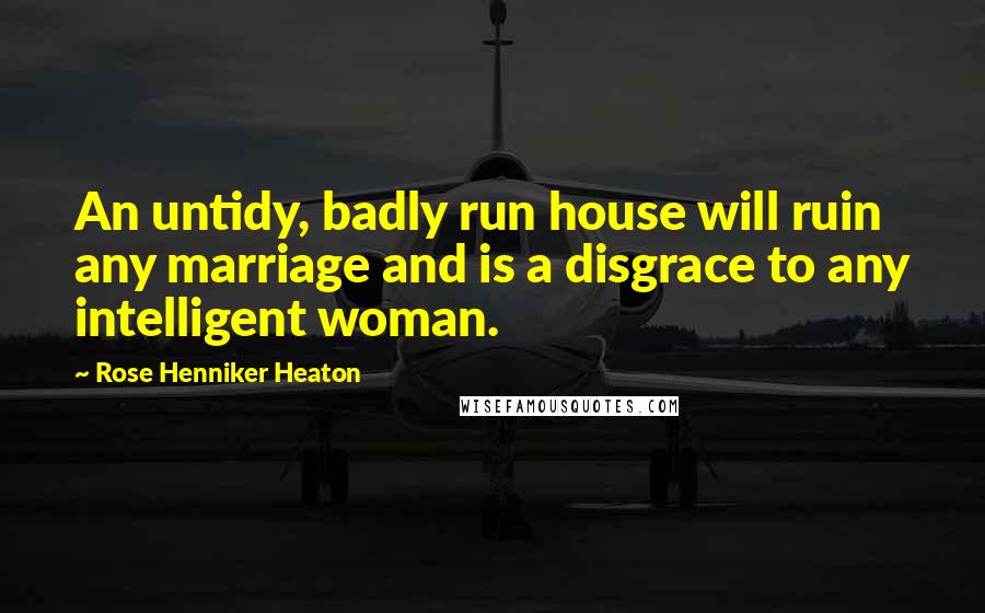 Rose Henniker Heaton Quotes: An untidy, badly run house will ruin any marriage and is a disgrace to any intelligent woman.