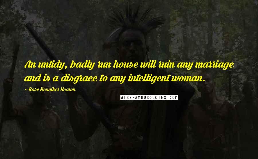 Rose Henniker Heaton Quotes: An untidy, badly run house will ruin any marriage and is a disgrace to any intelligent woman.
