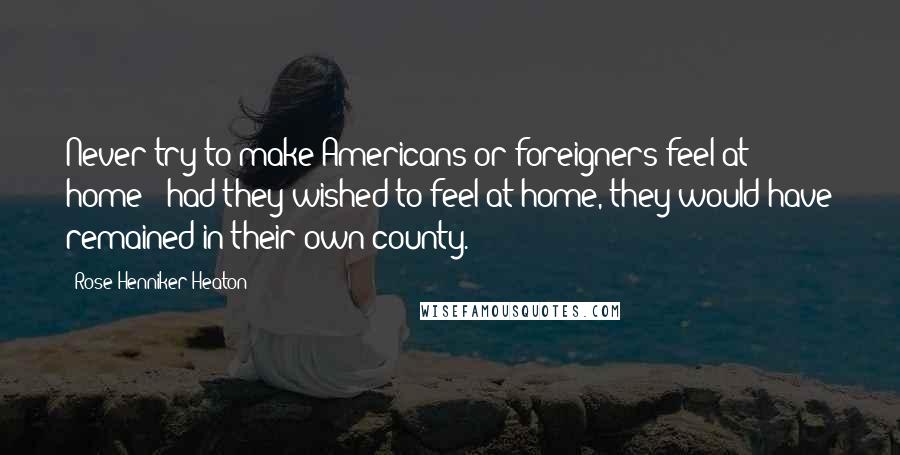 Rose Henniker Heaton Quotes: Never try to make Americans or foreigners feel at home - had they wished to feel at home, they would have remained in their own county.