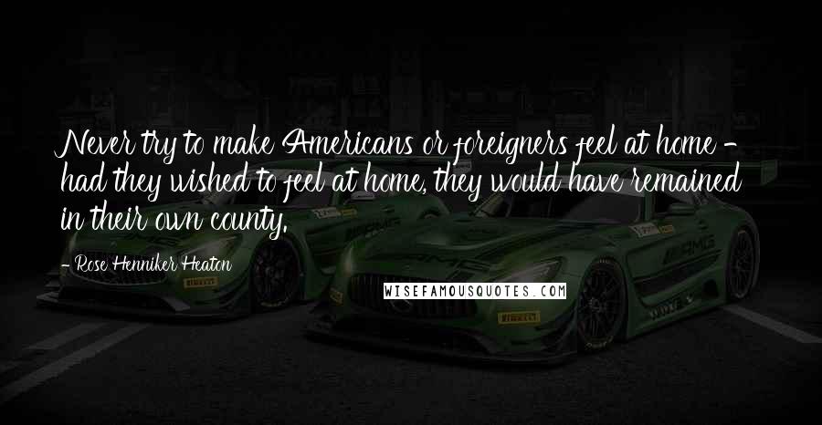 Rose Henniker Heaton Quotes: Never try to make Americans or foreigners feel at home - had they wished to feel at home, they would have remained in their own county.