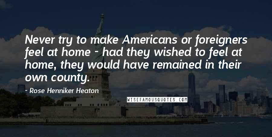 Rose Henniker Heaton Quotes: Never try to make Americans or foreigners feel at home - had they wished to feel at home, they would have remained in their own county.