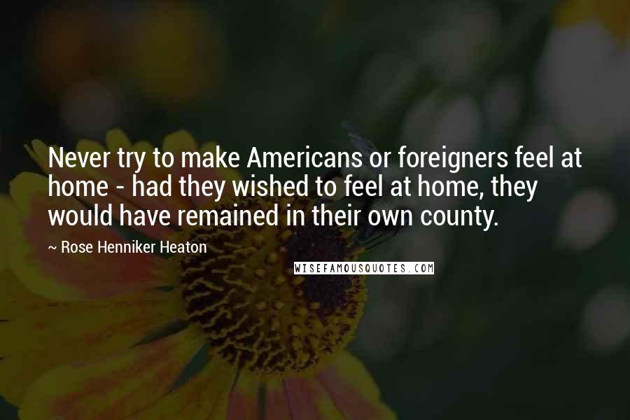 Rose Henniker Heaton Quotes: Never try to make Americans or foreigners feel at home - had they wished to feel at home, they would have remained in their own county.