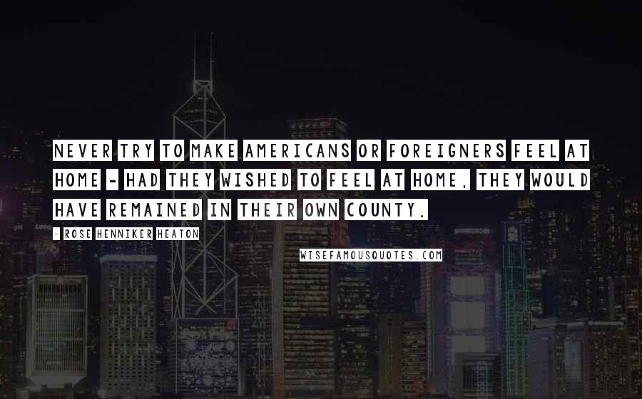 Rose Henniker Heaton Quotes: Never try to make Americans or foreigners feel at home - had they wished to feel at home, they would have remained in their own county.