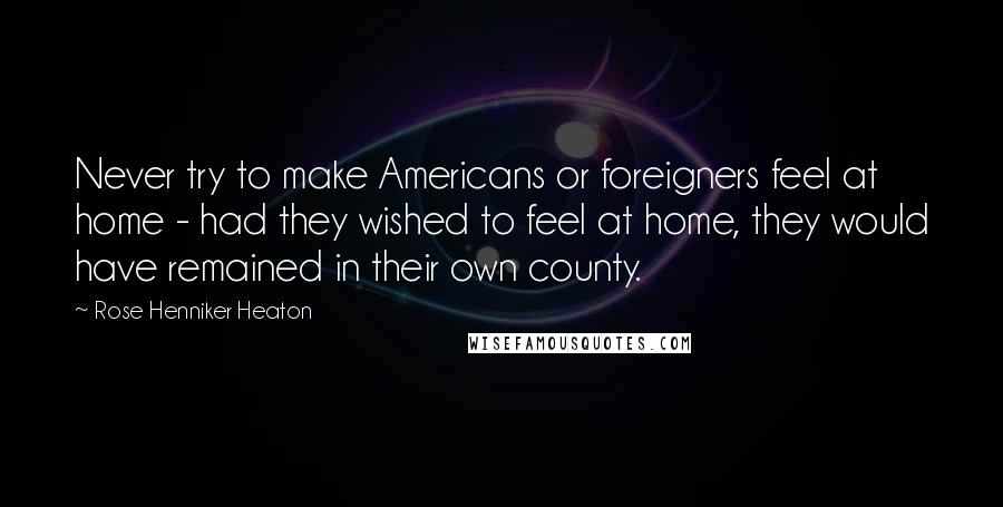 Rose Henniker Heaton Quotes: Never try to make Americans or foreigners feel at home - had they wished to feel at home, they would have remained in their own county.