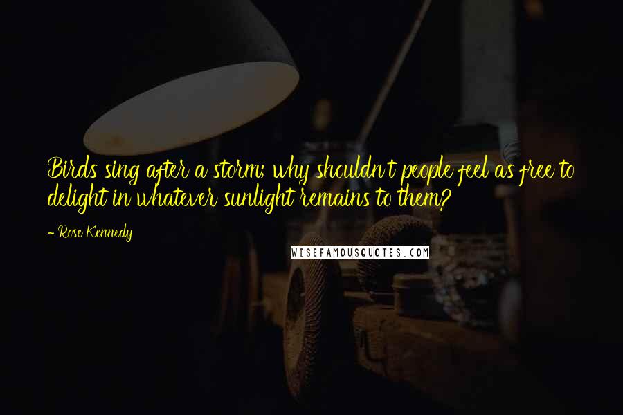 Rose Kennedy Quotes: Birds sing after a storm; why shouldn't people feel as free to delight in whatever sunlight remains to them?