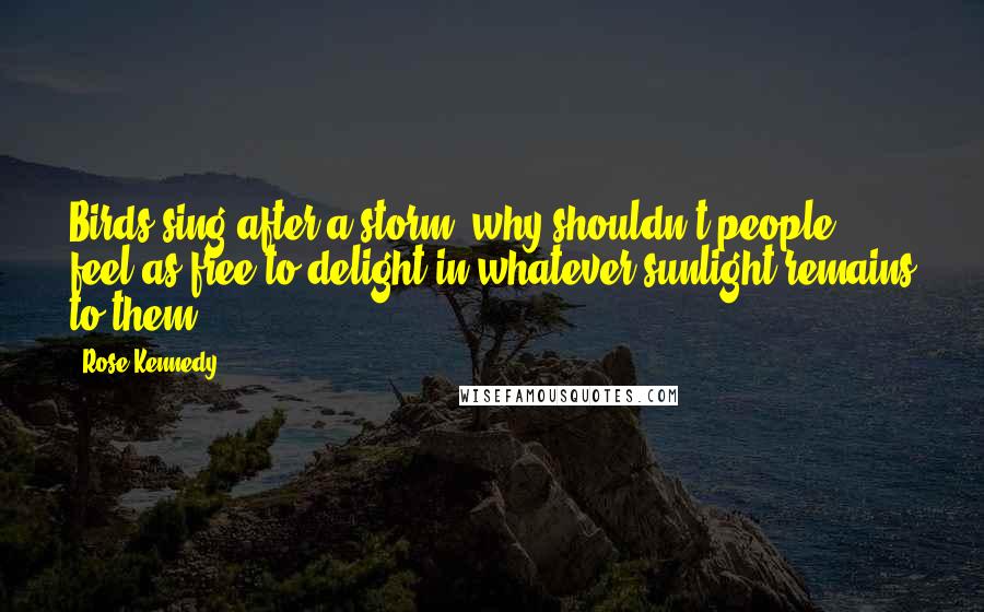 Rose Kennedy Quotes: Birds sing after a storm; why shouldn't people feel as free to delight in whatever sunlight remains to them?