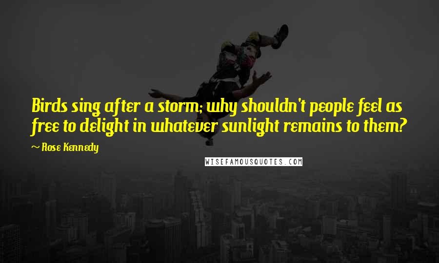 Rose Kennedy Quotes: Birds sing after a storm; why shouldn't people feel as free to delight in whatever sunlight remains to them?