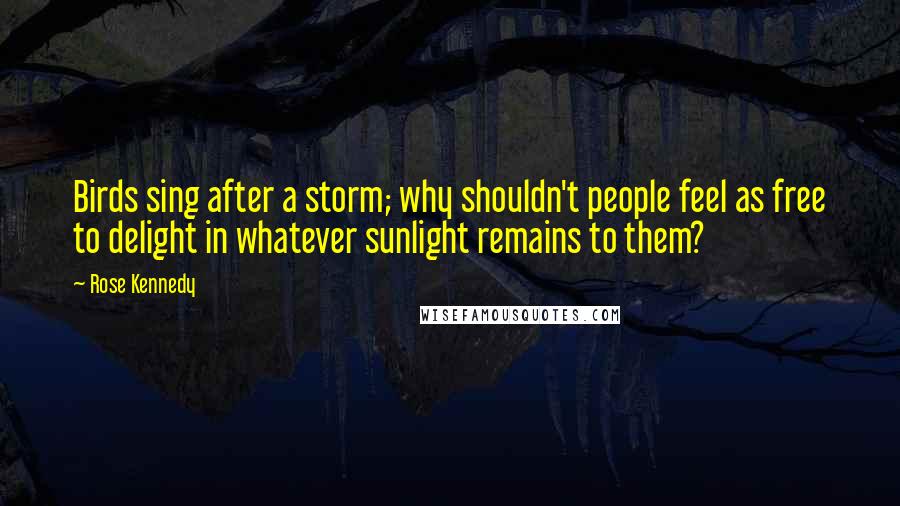 Rose Kennedy Quotes: Birds sing after a storm; why shouldn't people feel as free to delight in whatever sunlight remains to them?