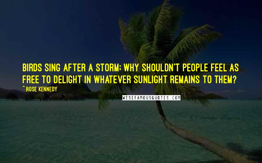 Rose Kennedy Quotes: Birds sing after a storm; why shouldn't people feel as free to delight in whatever sunlight remains to them?