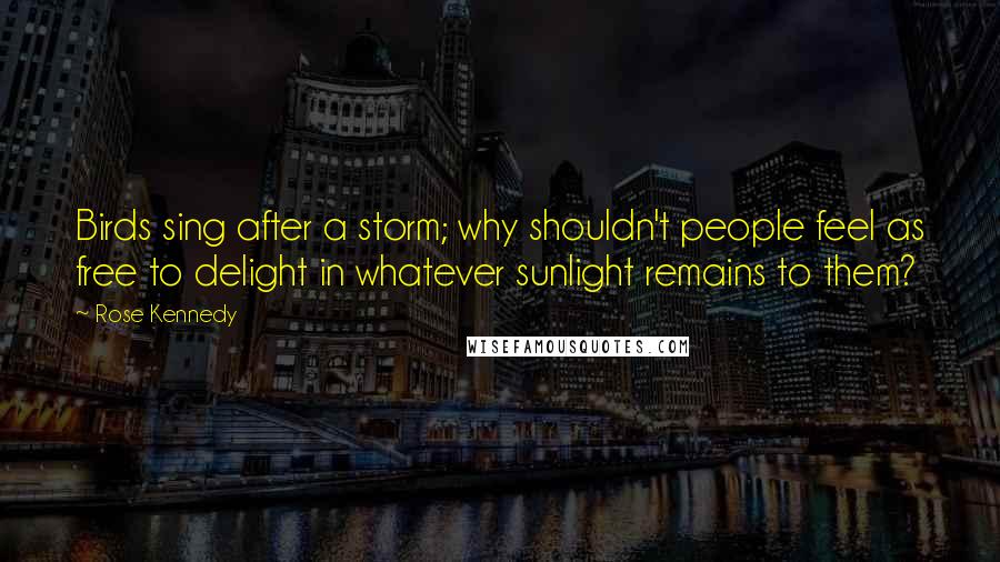 Rose Kennedy Quotes: Birds sing after a storm; why shouldn't people feel as free to delight in whatever sunlight remains to them?