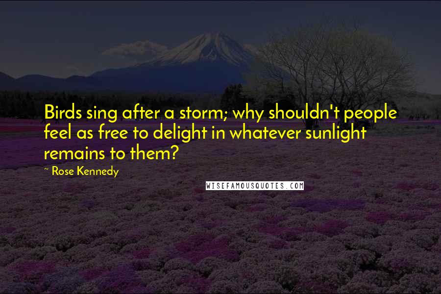 Rose Kennedy Quotes: Birds sing after a storm; why shouldn't people feel as free to delight in whatever sunlight remains to them?