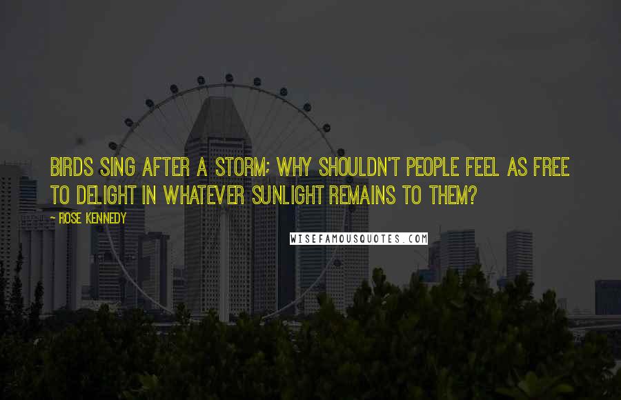 Rose Kennedy Quotes: Birds sing after a storm; why shouldn't people feel as free to delight in whatever sunlight remains to them?