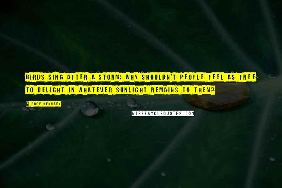 Rose Kennedy Quotes: Birds sing after a storm; why shouldn't people feel as free to delight in whatever sunlight remains to them?